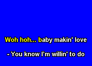 Woh hoh... baby makin' love

- You know Pm willin' to do