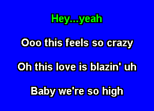 Hey...yeah
000 this feels so crazy

Oh this love is blazin' uh

Baby we're so high