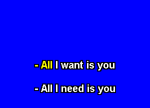 - All I want is you

- All I need is you