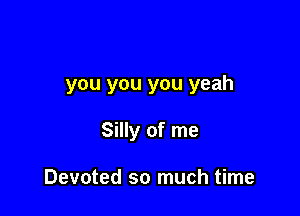 you you you yeah

Silly of me

Devoted so much time