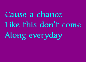 Cause a chance
Like this don't come

Along everyday