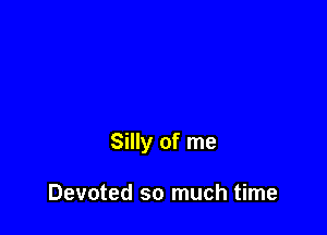 Silly of me

Devoted so much time