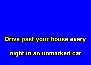 Drive past your house every

night in an unmarked car