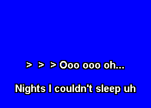 000 000 oh...

Nights I couldn't sleep uh