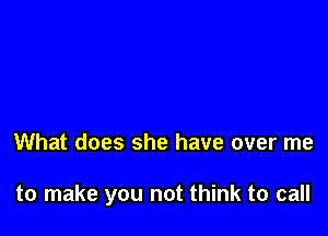 What does she have over me

to make you not think to call