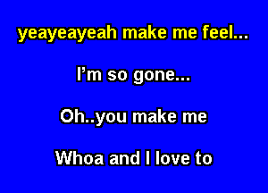 yeayeayeah make me feel...

Pm so gone...

Oh..you make me

Whoa and I love to