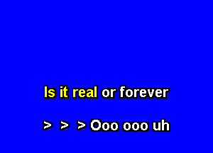 Is it real or forever

r Lv 000 000 uh