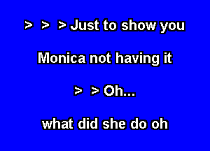 .3 r t Just to show you

Monica not having it

Oh...

what did she do oh