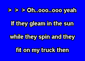 za t) e 0h..ooo..ooo yeah

If they gleam in the sun

while they spin and they

fit on my truck then