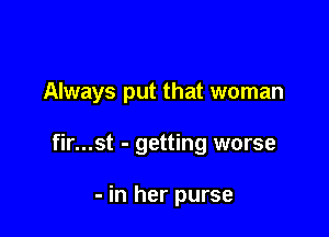 Always put that woman

fir...st - getting worse

- in her purse