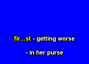 fir...st - getting worse

- in her purse