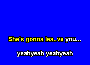 She's gonna lea..ve you...

yeahyeah yeahyeah