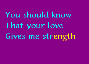 You should know
That your love

Gives me strength