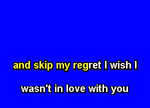 and skip my regret I wish I

wasn't in love with you