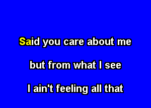 Said you care about me

but from what I see

I ain't feeling all that