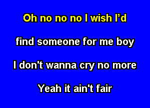 Oh no no no I wish Pd

find someone for me boy

I don't wanna cry no more

Yeah it ain't fair