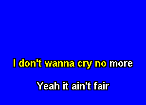 I don't wanna cry no more

Yeah it ain't fair