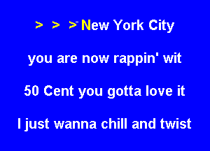 ? 5 New York City
you are now rappin' wit

50 Cent you gotta love it

ljust wanna chill and twist