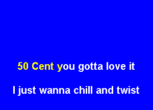50 Cent you gotta love it

ljust wanna chill and twist