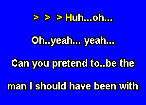 3' t' 2)Huh...oh...

Oh..yeah... yeah...

Can you pretend to..be the

man I should have been with