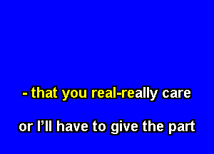 - that you real-really care

or P have to give the part