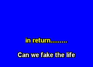 in return .........

Can we fake the life