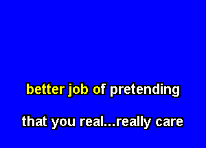 betterjob of pretending

that you real...really care