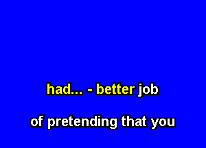 had... - betterjob

of pretending that you