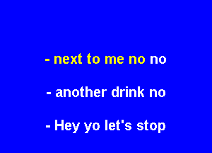 - next to me no no

- another drink no

- Hey yo let's stop