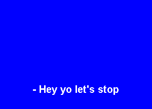 - Hey yo let's stop