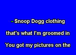 - Snoop Dogg clothing

that's what Pm groomed in

You got my pictures on the