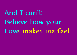 And I can't
Believe how your

Love makes me feel