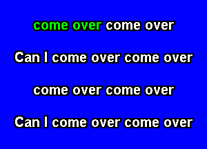 come over come over
Can I come over come over

come over come over

Can I come over come over