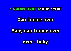 - come over come over

Can I come over

Baby can I come over

over - baby