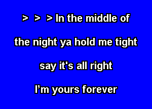 z t) .5a In the middle of

the night ya hold me tight

say it's all right

Pm yours forever