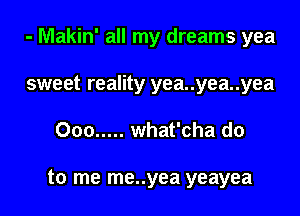 - Makin' all my dreams yea

sweet reality yea..yea..yea
Ooo ..... what'cha do

to me me..yea yeayea
