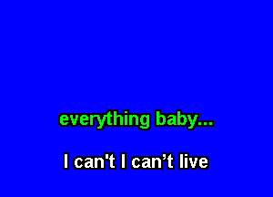 everything baby...

I can't I caWt live