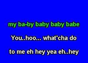 my ba-by baby baby babe

You..hoo... what'cha do

to me eh hey yea eh..hey