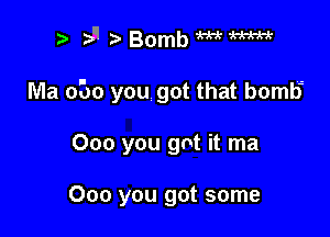 y, 51 oBombmW

Ma 0130 you got that bomb

000 you got it ma

000 you got some