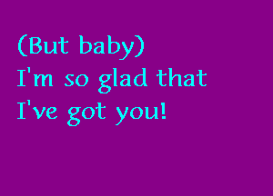 (But baby)
I'm so glad that

I've got you!