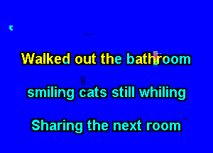 Walked out the bath'room

smiling cats still whiling

Sharing the next room