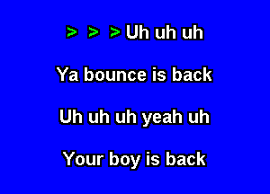 Uhuhuh

Ya bounce is back

Uh uh uh yeah uh

Your boy is back