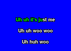 Uh uh it's just me

Uh uh woo woo

Uh huh woo