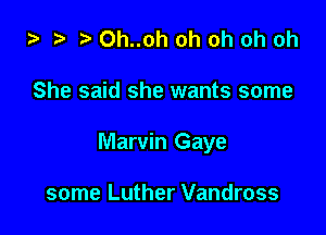 za ? 0h..oh oh oh oh oh

She said she wants some

Marvin Gaye

some Luther Vandross