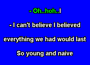 - Oh..hoh..l

- I can't believe I believed

everything we had would last

80 young and naive