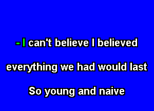 - I can't believe I believed

everything we had would last

80 young and naive