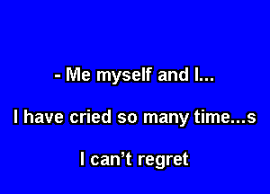 - Me myself and l...

l have cried so many time...s

I canT regret