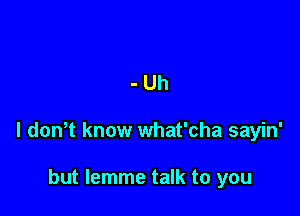 -Uh

l dth know what'cha sayin'

but lemme talk to you