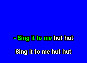 - Sing it to me hut hut

Sing it to me hut hut