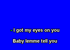 - I got my eyes on you

Baby lemme tell you